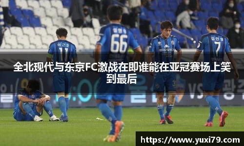 全北现代与东京FC激战在即谁能在亚冠赛场上笑到最后