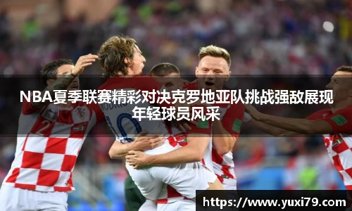 NBA夏季联赛精彩对决克罗地亚队挑战强敌展现年轻球员风采