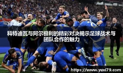 科特迪瓦与阿尔极利的精彩对决揭示足球战术与团队合作的魅力
