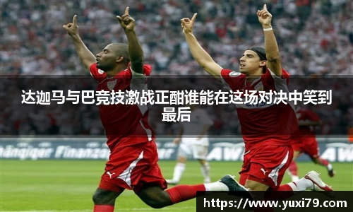 达迦马与巴竞技激战正酣谁能在这场对决中笑到最后